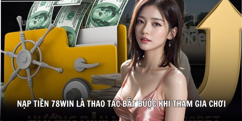 Nạp tiền 78Win là thao tác bắt buộc khi tham gia chơi